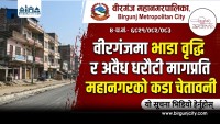 मेनरोडका घरहरु भत्किएपछि  वीरगंजमा भाडा वृद्धि र अवैध धरौटी मागप्रति महानगरको कडा चेतावनी