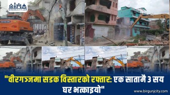 वीरगंजमा सडक विस्तारको रफ्तार: एक सातामै ३ सय घर भत्काइयो