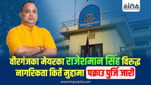 वीरगंजका मेयरका राजेशमान सिंह विरुद्ध किर्ते नागरिकता कसुरमा पक्राउ पुर्जि जारी (भिडियाे सहित)