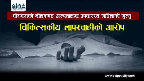 वीरगंजकाे नीलकण्ठ अस्पतालमा उपचाररत महिलाको मृत्यु, चिकित्सकीय लापरवाहीको आरोप (भिडियो रिपोर्ट)