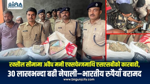 रक्सौल सीमामा अवैध मनी एक्सचेन्जमाथि एसएसबीको कारबाही,  ३० लाखभन्दा बढी नेपाली–भारतीय रुपैयाँ बरामद